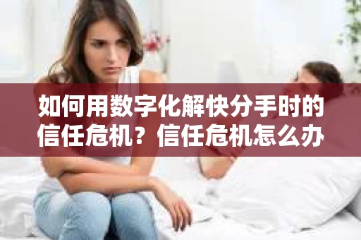 如何用数字化解快分手时的信任危机？信任危机怎么办？