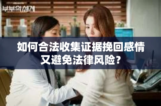 如何合法收集证据挽回感情又避免法律风险？