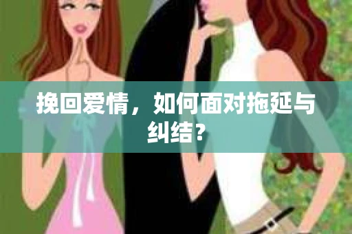 挽回爱情，如何面对拖延与纠结？