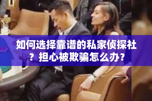 如何选择靠谱的私家侦探社？担心被欺骗怎么办？