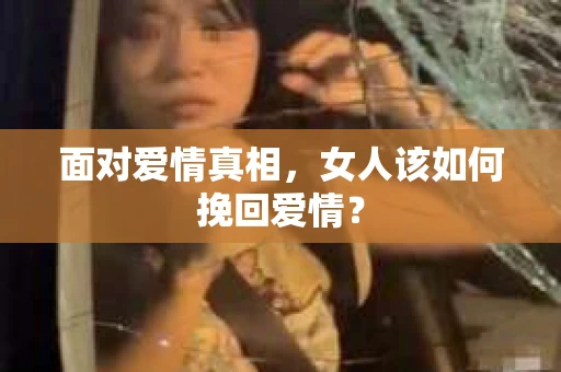 面对爱情真相，女人该如何挽回爱情？