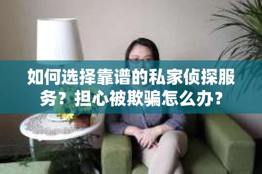 如何选择靠谱的私家侦探服务？担心被欺骗怎么办？