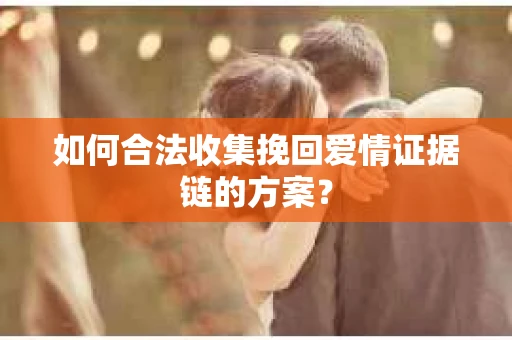 如何合法收集挽回爱情证据链的方案？