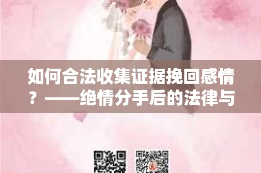 如何合法收集证据挽回感情？——绝情分手后的法律与取证策略