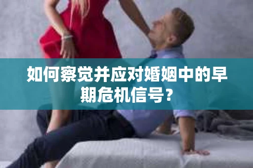 如何察觉并应对婚姻中的早期危机信号？