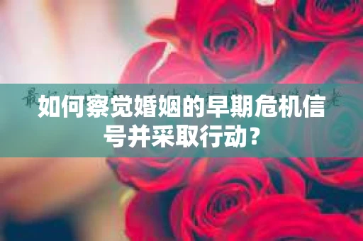 如何察觉婚姻的早期危机信号并采取行动？