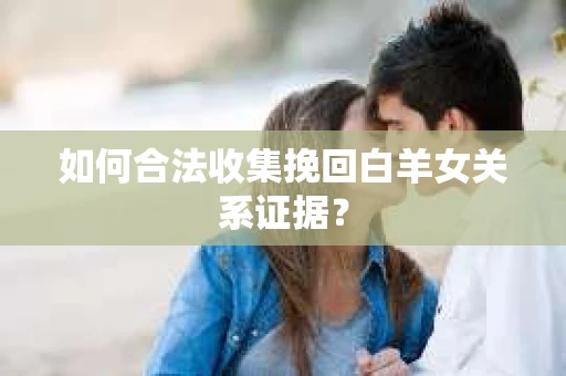 如何合法收集挽回白羊女关系证据？