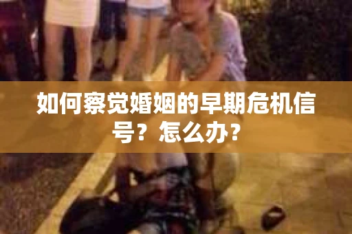 如何察觉婚姻的早期危机信号？怎么办？