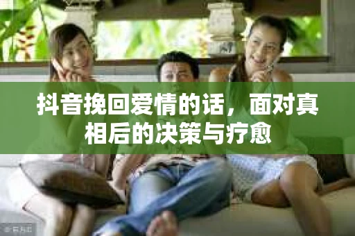 抖音挽回爱情的话，面对真相后的决策与疗愈