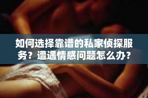 如何选择靠谱的私家侦探服务?遭遇情感问题怎么办? 如何选择靠谱的私家侦探服务?遭遇情感问题怎么办?