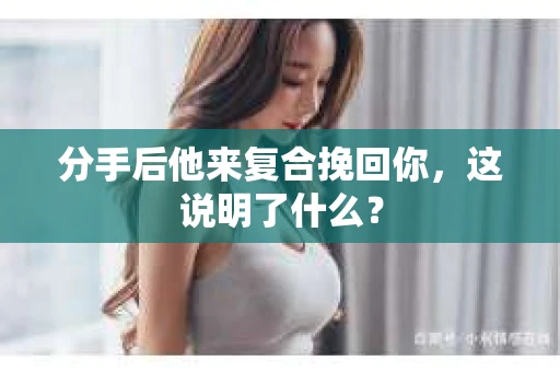 分手后他来复合挽回你，这说明了什么？