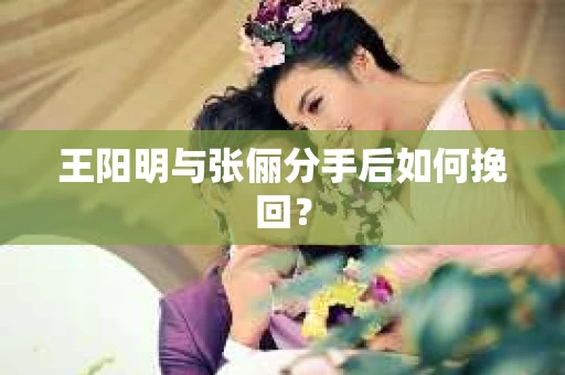 王阳明与张俪分手后如何挽回? 王阳明与张俪分手后如何挽回?