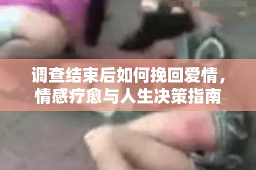 调查结束后如何挽回爱情，情感疗愈与人生决策指南