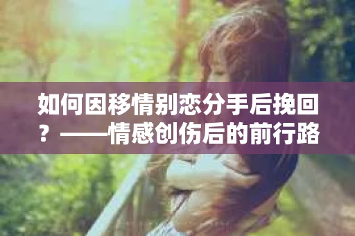 如何因移情别恋分手后挽回？——情感创伤后的前行路线图