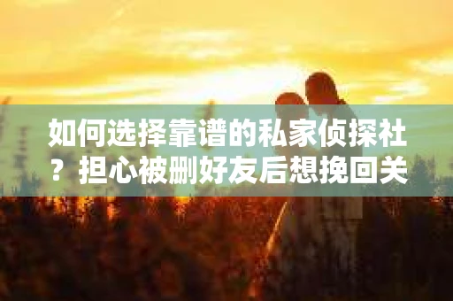 如何选择靠谱的私家侦探社？担心被删好友后想挽回关系怎么办？