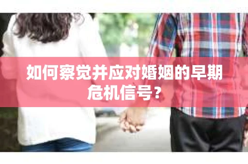 如何察觉并应对婚姻的早期危机信号？