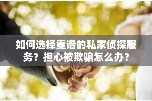 如何选择靠谱的私家侦探服务？担心被欺骗怎么办？