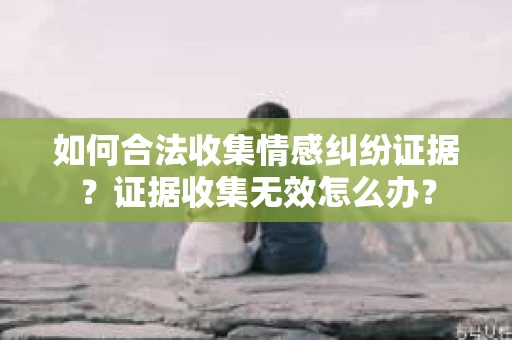 如何合法收集情感纠纷证据？证据收集无效怎么办？