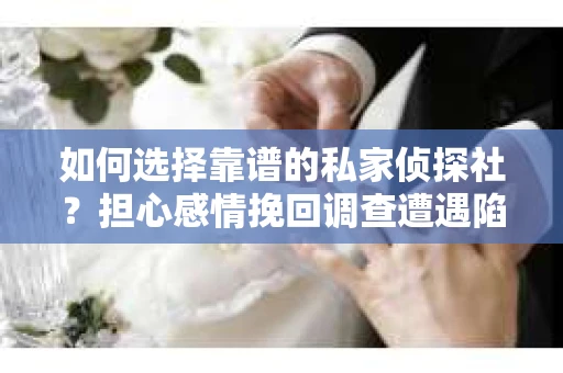 如何选择靠谱的私家侦探社？担心感情挽回调查遭遇陷阱怎么办？