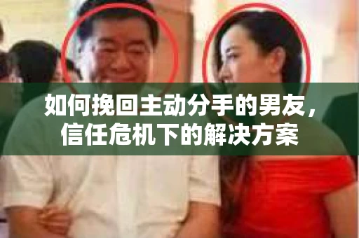 如何挽回主动分手的男友，信任危机下的解决方案