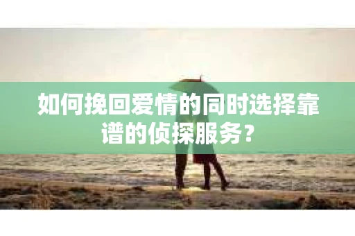 如何挽回爱情的同时选择靠谱的侦探服务？