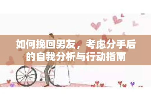 如何挽回男友,考虑分手后的自我分析与行动指南 如何挽回男友,考虑分手后的自我分析与行动指南