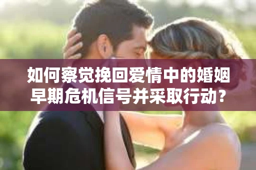 如何察觉挽回爱情中的婚姻早期危机信号并采取行动？