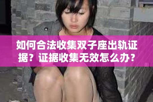 如何合法收集双子座出轨证据？证据收集无效怎么办？