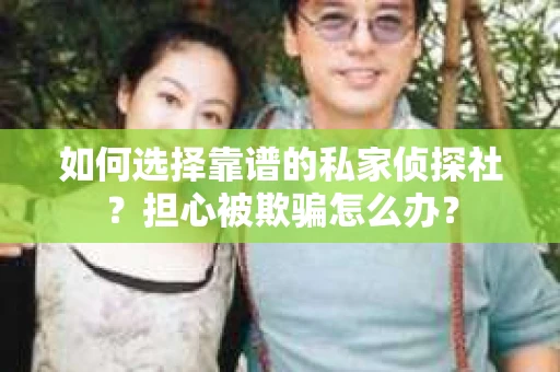 如何选择靠谱的私家侦探社？担心被欺骗怎么办？