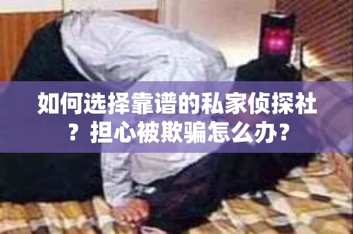 如何选择靠谱的私家侦探社？担心被欺骗怎么办？