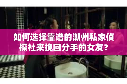 如何选择靠谱的潮州私家侦探社来挽回分手的女友？