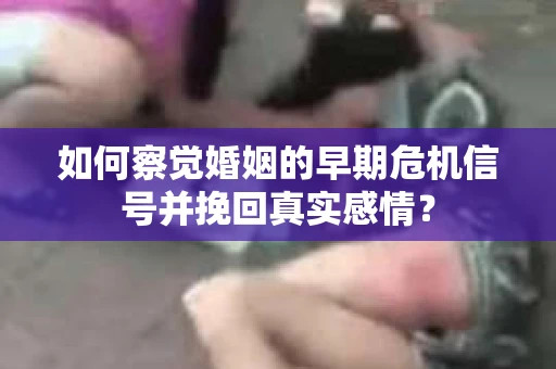 如何察觉婚姻的早期危机信号并挽回真实感情？