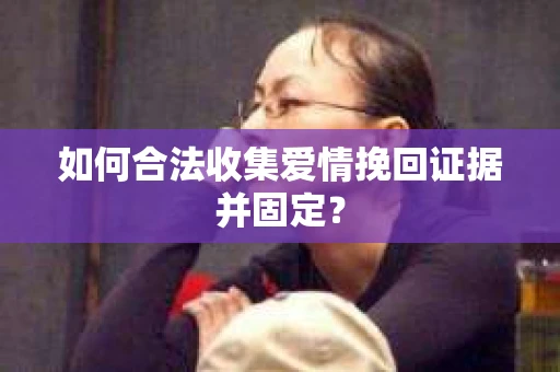 如何合法收集爱情挽回证据并固定？