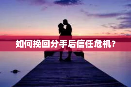 如何挽回分手后信任危机？