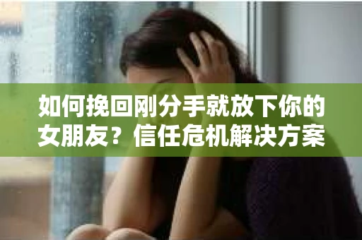 如何挽回刚分手就放下你的女朋友？信任危机解决方案