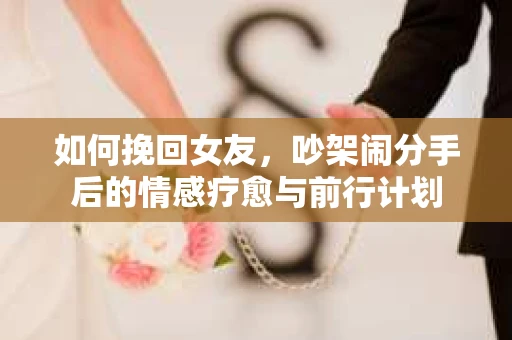 如何挽回女友，吵架闹分手后的情感疗愈与前行计划