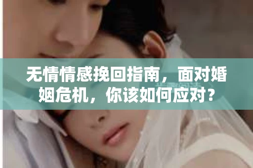 无情情感挽回指南，面对婚姻危机，你该如何应对？