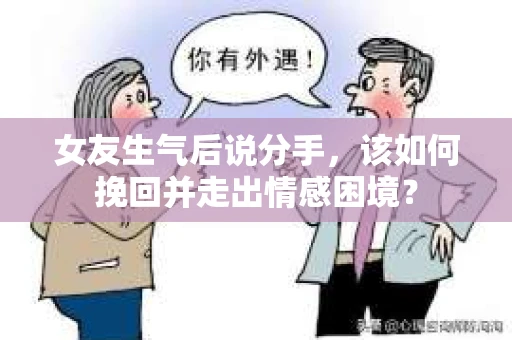 女友生气后说分手，该如何挽回并走出情感困境？