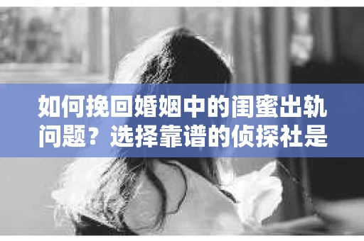 如何挽回婚姻中的闺蜜出轨问题？选择靠谱的侦探社是关键
