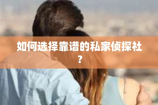如何选择靠谱的私家侦探社？