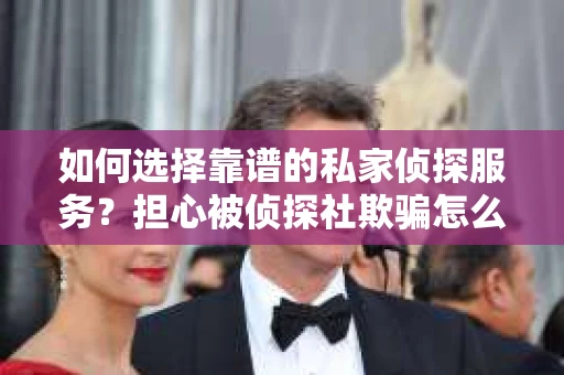 如何选择靠谱的私家侦探服务？担心被侦探社欺骗怎么办？