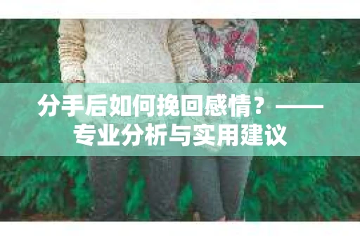 分手后如何挽回感情?——专业分析与实用建议 分手后如何挽回感情?——专业分析与实用建议