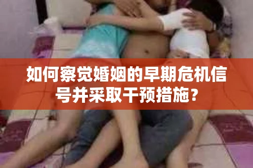 如何察觉婚姻的早期危机信号并采取干预措施？