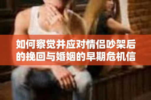 如何察觉并应对情侣吵架后的挽回与婚姻的早期危机信号? 如何察觉并应对情侣吵架后的挽回与婚姻的早期危机信号?