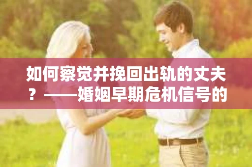 如何察觉并挽回出轨的丈夫？——婚姻早期危机信号的识别与应对