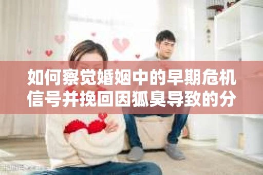 如何察觉婚姻中的早期危机信号并挽回因狐臭导致的分手？