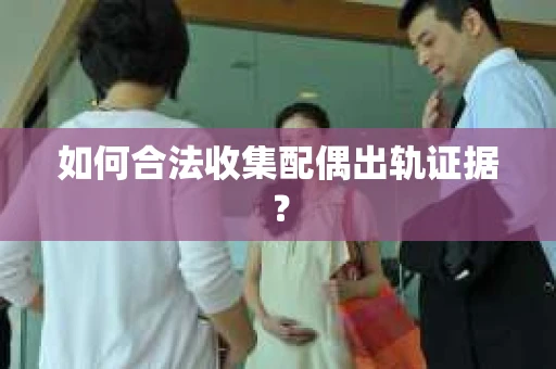 如何合法收集配偶出轨证据？