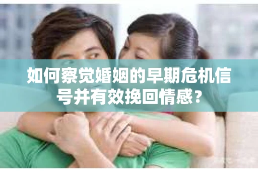 如何察觉婚姻的早期危机信号并有效挽回情感？