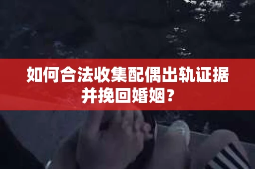 如何合法收集配偶出轨证据并挽回婚姻？