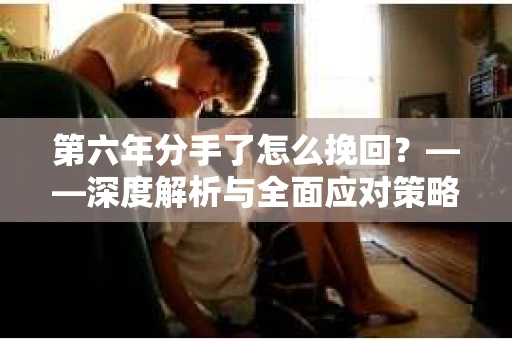 第六年分手了怎么挽回？——深度解析与全面应对策略